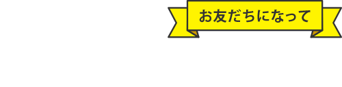 お友だちになって得すること